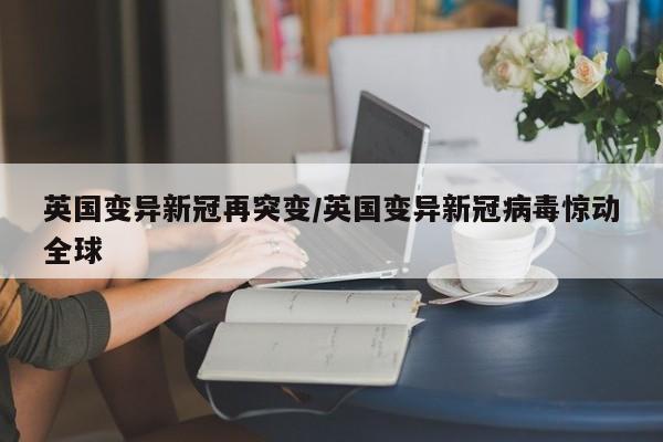 英国变异新冠再突变/英国变异新冠病毒惊动全球
