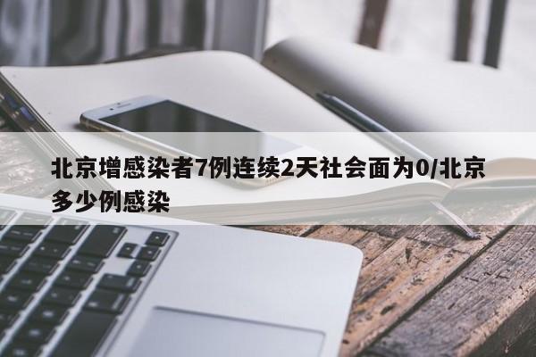 北京增感染者7例连续2天社会面为0/北京多少例感染
