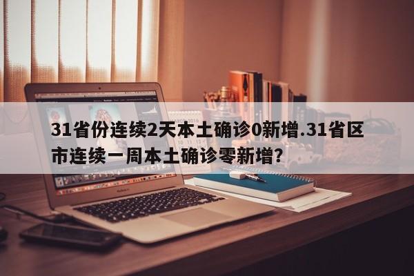 31省份连续2天本土确诊0新增.31省区市连续一周本土确诊零新增?
