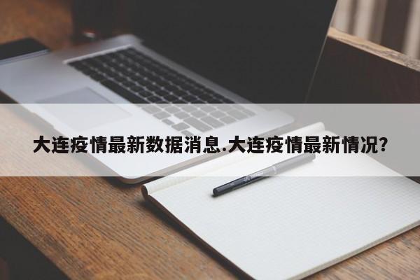 大连疫情最新数据消息.大连疫情最新情况?