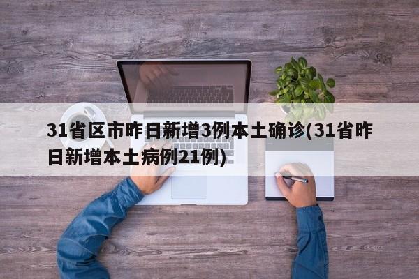 31省区市昨日新增3例本土确诊(31省昨日新增本土病例21例)