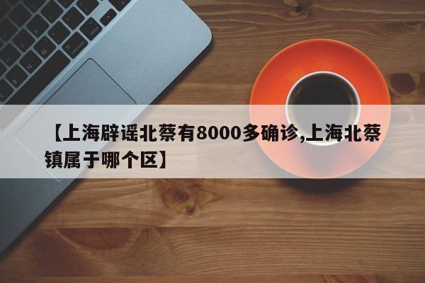 【上海辟谣北蔡有8000多确诊,上海北蔡镇属于哪个区】