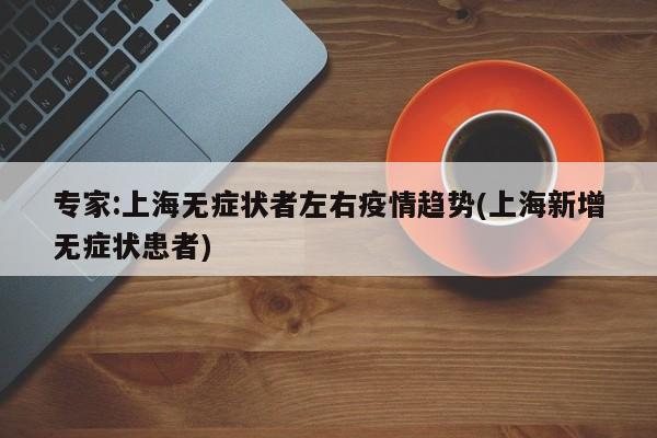 专家:上海无症状者左右疫情趋势(上海新增无症状患者)
