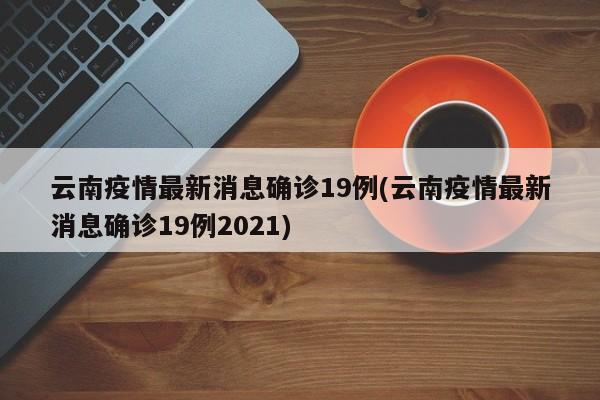云南疫情最新消息确诊19例(云南疫情最新消息确诊19例2021)