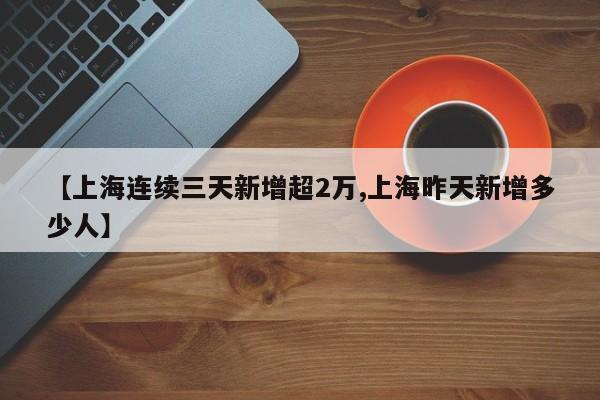 【上海连续三天新增超2万,上海昨天新增多少人】