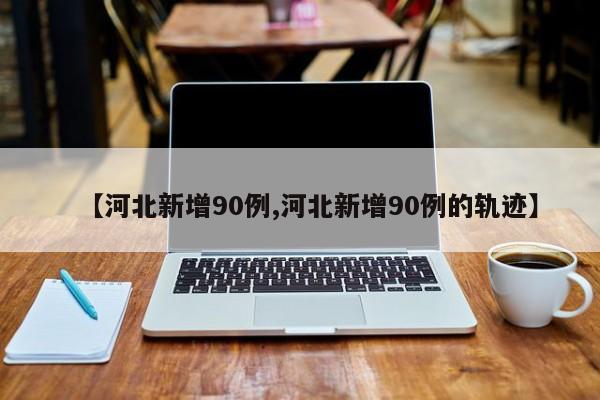 【河北新增90例,河北新增90例的轨迹】