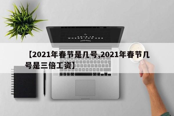 【2021年春节是几号,2021年春节几号是三倍工资】