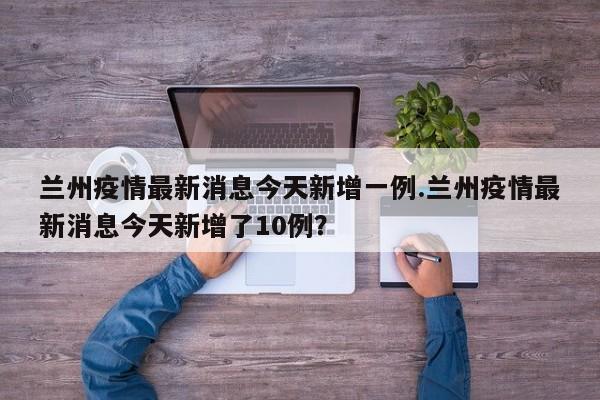 兰州疫情最新消息今天新增一例.兰州疫情最新消息今天新增了10例?