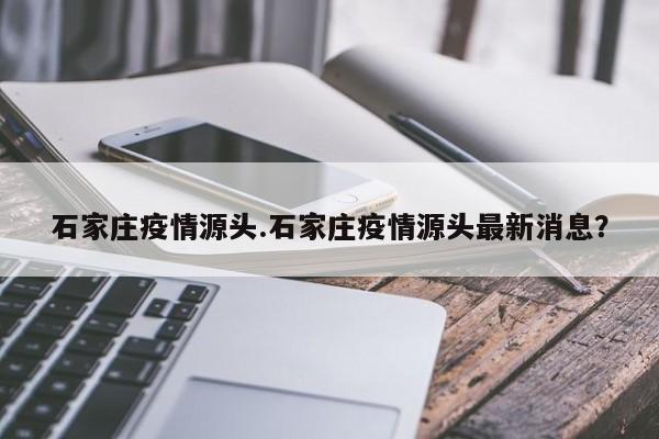 石家庄疫情源头.石家庄疫情源头最新消息?