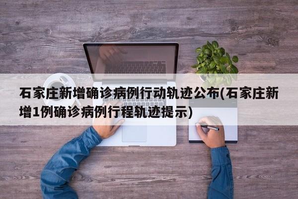 石家庄新增确诊病例行动轨迹公布(石家庄新增1例确诊病例行程轨迹提示)