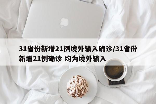 31省份新增21例境外输入确诊/31省份新增21例确诊 均为境外输入