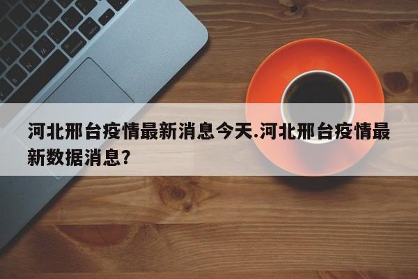 河北邢台疫情最新消息今天.河北邢台疫情最新数据消息?