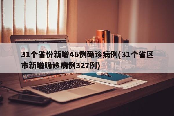 31个省份新增46例确诊病例(31个省区市新增确诊病例327例)