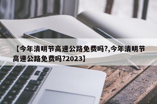 【今年清明节高速公路免费吗?,今年清明节高速公路免费吗?2023】