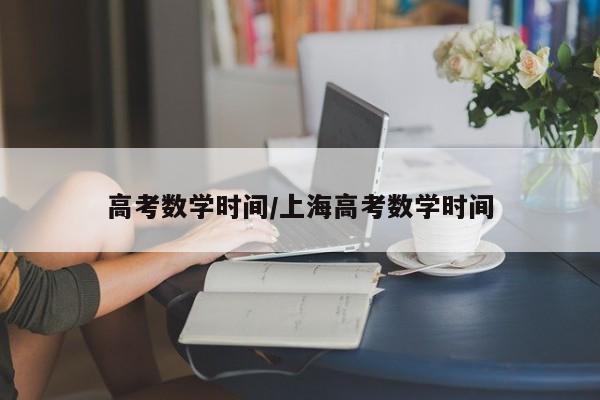 高考数学时间/上海高考数学时间