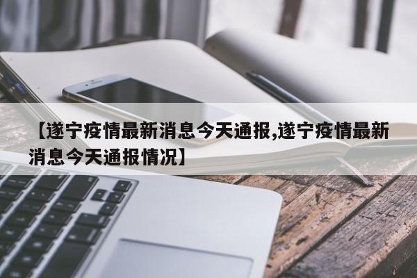 【遂宁疫情最新消息今天通报,遂宁疫情最新消息今天通报情况】