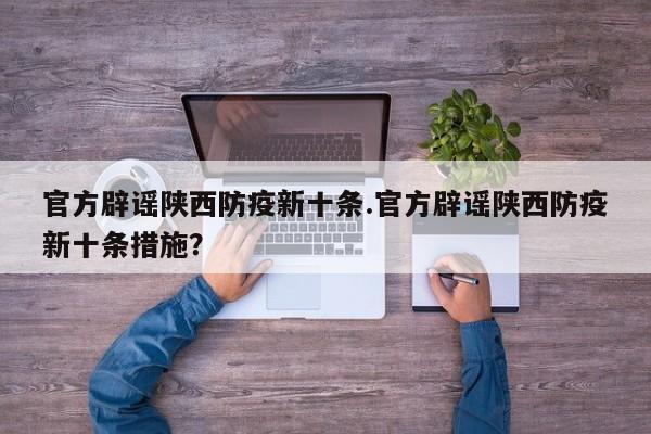 官方辟谣陕西防疫新十条.官方辟谣陕西防疫新十条措施?