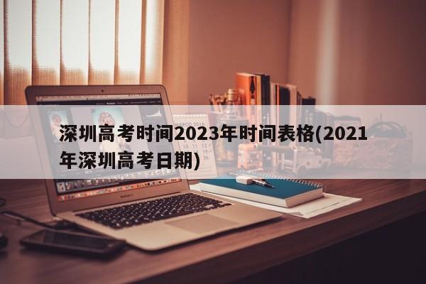 深圳高考时间2023年时间表格(2021年深圳高考日期)