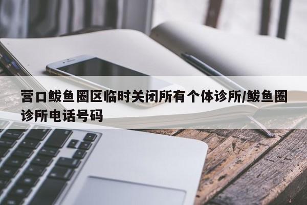 营口鲅鱼圈区临时关闭所有个体诊所/鲅鱼圈诊所电话号码