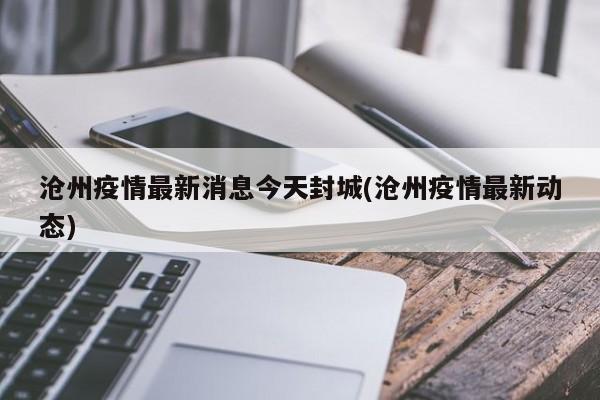 沧州疫情最新消息今天封城(沧州疫情最新动态)