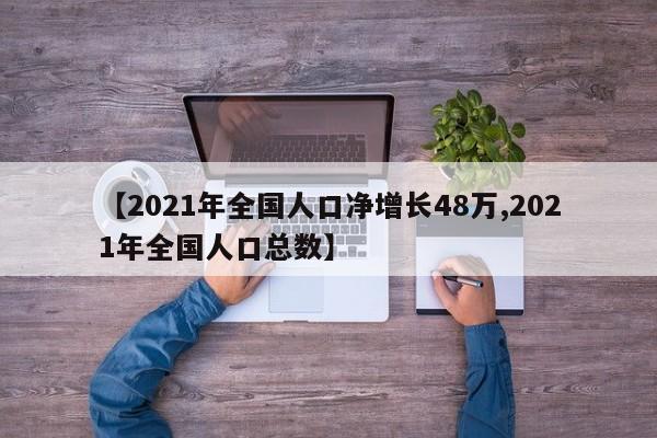 【2021年全国人口净增长48万,2021年全国人口总数】
