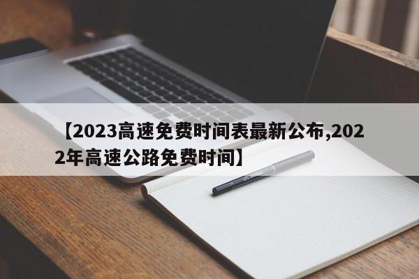 【2023高速免费时间表最新公布,2022年高速公路免费时间】