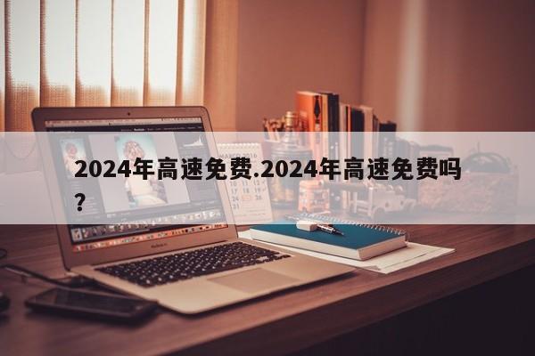 2024年高速免费.2024年高速免费吗?