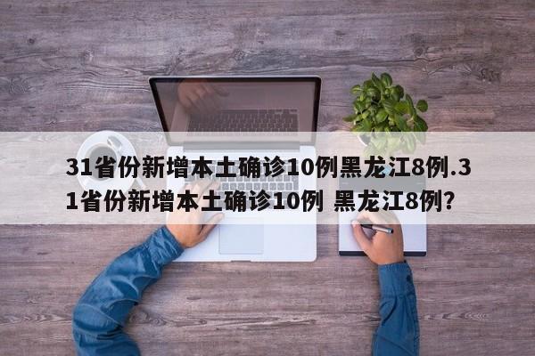31省份新增本土确诊10例黑龙江8例.31省份新增本土确诊10例 黑龙江8例?