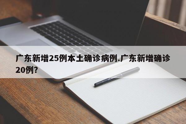 广东新增25例本土确诊病例.广东新增确诊20例?