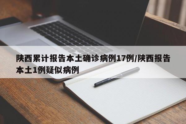 陕西累计报告本土确诊病例17例/陕西报告本土1例疑似病例