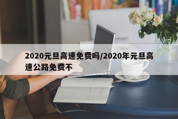 2020元旦高速免费吗/2020年元旦高速公路免费不