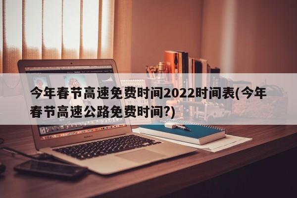 今年春节高速免费时间2022时间表(今年春节高速公路免费时间?)