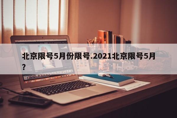 北京限号5月份限号.2021北京限号5月?