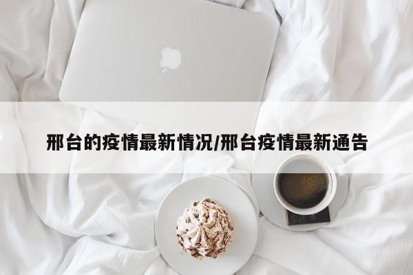 邢台的疫情最新情况/邢台疫情最新通告