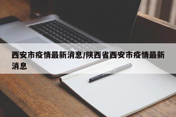 西安市疫情最新消息/陕西省西安市疫情最新消息