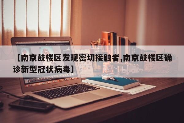【南京鼓楼区发现密切接触者,南京鼓楼区确诊新型冠状病毒】