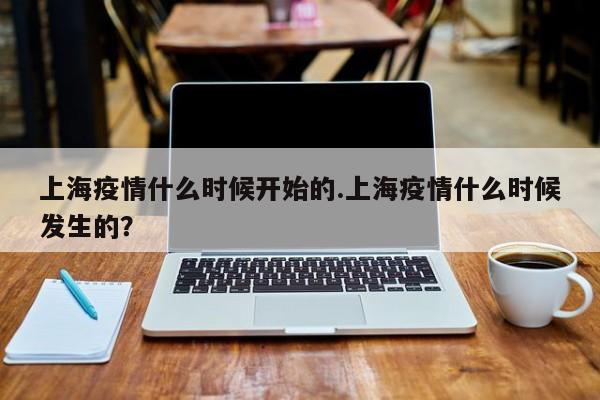 上海疫情什么时候开始的.上海疫情什么时候发生的?