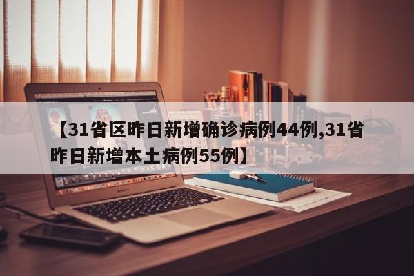 【31省区昨日新增确诊病例44例,31省昨日新增本土病例55例】
