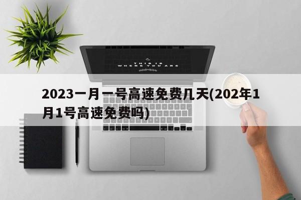 2023一月一号高速免费几天(202年1月1号高速免费吗)