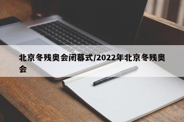 北京冬残奥会闭幕式/2022年北京冬残奥会
