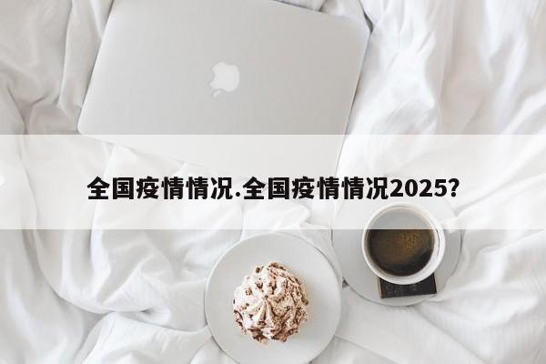 全国疫情情况.全国疫情情况2025?