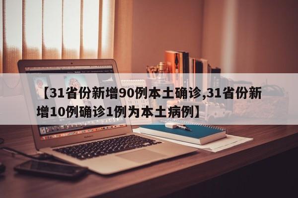 【31省份新增90例本土确诊,31省份新增10例确诊1例为本土病例】