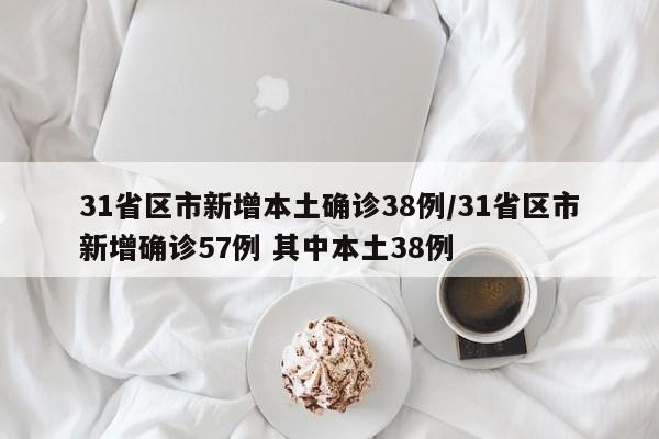 31省区市新增本土确诊38例/31省区市新增确诊57例 其中本土38例