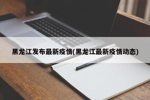 黑龙江发布最新疫情(黑龙江最新疫情动态)