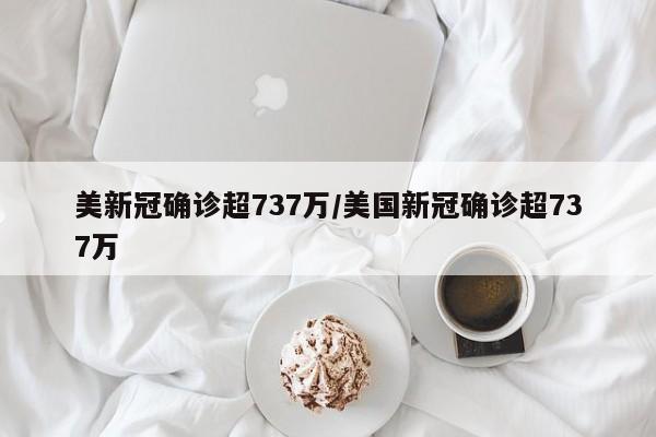 美新冠确诊超737万/美国新冠确诊超737万