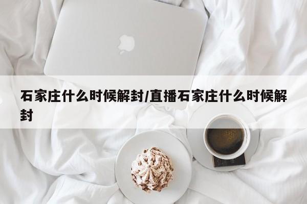 石家庄什么时候解封/直播石家庄什么时候解封