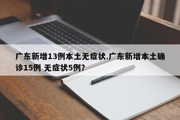 广东新增13例本土无症状.广东新增本土确诊15例 无症状5例?