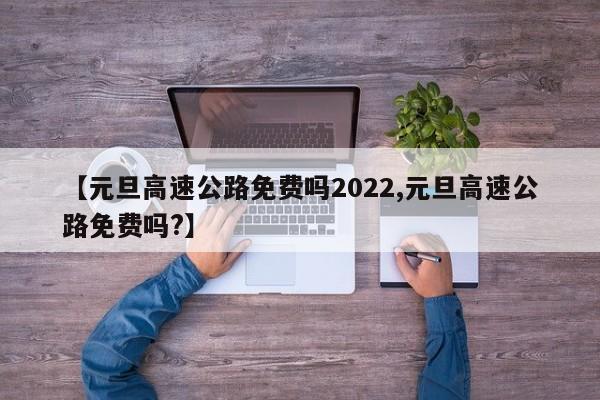 【元旦高速公路免费吗2022,元旦高速公路免费吗?】