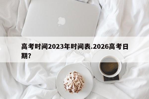 高考时间2023年时间表.2026高考日期?