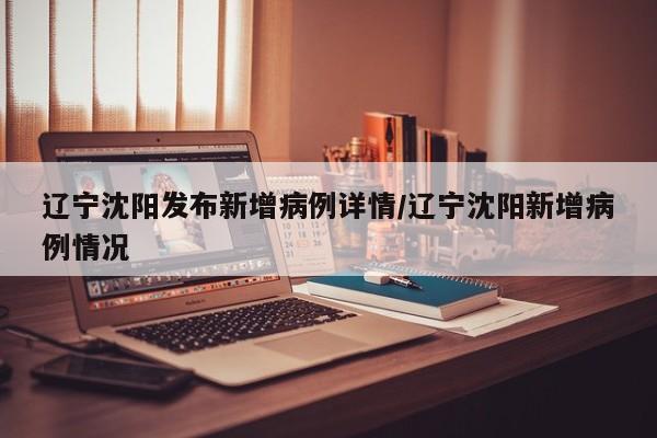 辽宁沈阳发布新增病例详情/辽宁沈阳新增病例情况